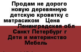 Продам не дорого новую деревянную детскую кроватку с матрасиком › Цена ­ 2000-1500 - Ленинградская обл., Санкт-Петербург г. Дети и материнство » Мебель   